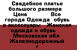 Свадебное платье большого размера › Цена ­ 17 000 - Все города Одежда, обувь и аксессуары » Женская одежда и обувь   . Московская обл.,Железнодорожный г.